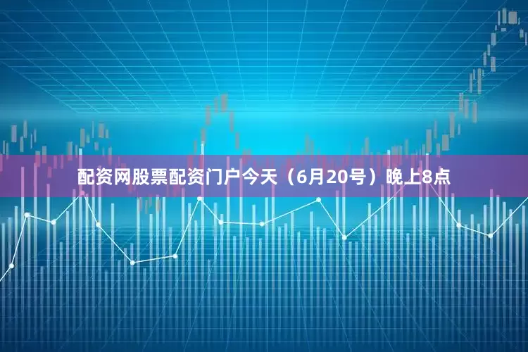 配资网股票配资门户今天（6月20号）晚上8点