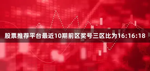 股票推荐平台最近10期前区奖号三区比为16:16:18