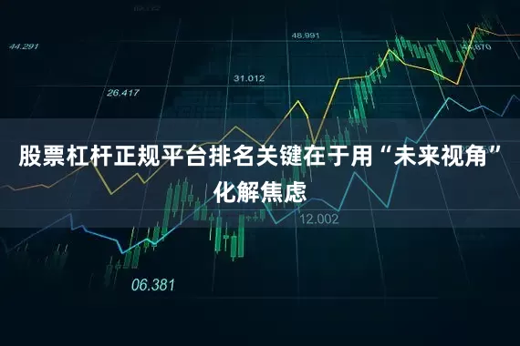 股票杠杆正规平台排名关键在于用“未来视角”化解焦虑