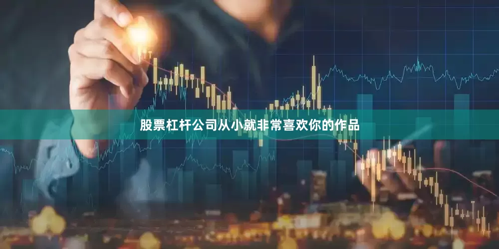 股票杠杆公司从小就非常喜欢你的作品