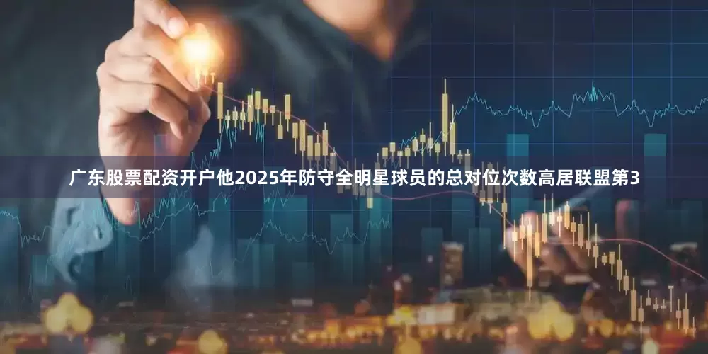 广东股票配资开户他2025年防守全明星球员的总对位次数高居联盟第3