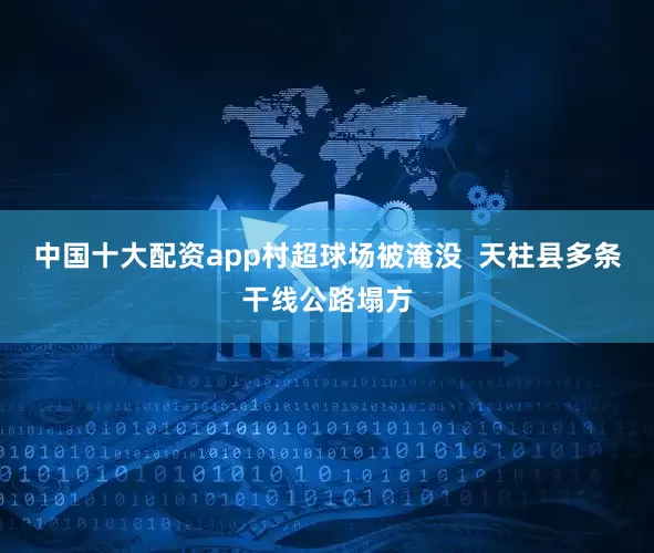 中国十大配资app村超球场被淹没  天柱县多条干线公路塌方