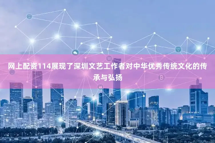 网上配资114展现了深圳文艺工作者对中华优秀传统文化的传承与弘扬