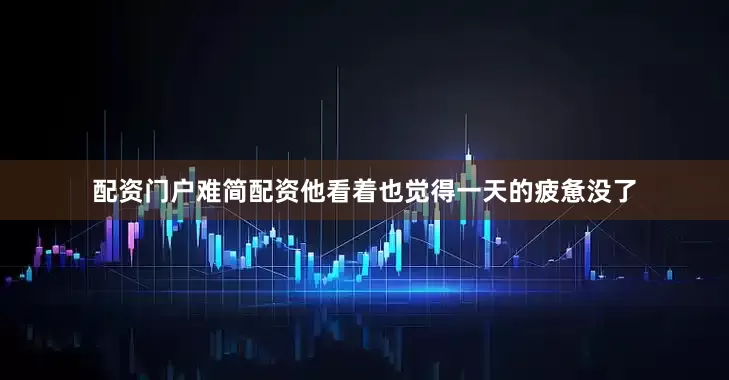 配资门户难简配资他看着也觉得一天的疲惫没了