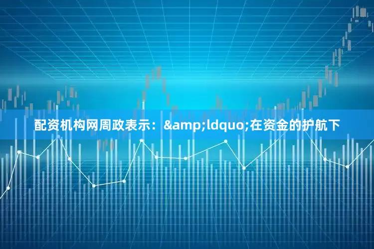 配资机构网周政表示：&ldquo;在资金的护航下