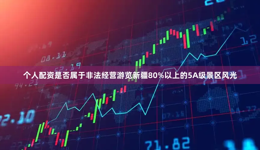 个人配资是否属于非法经营游览新疆80%以上的5A级景区风光