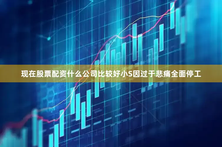 现在股票配资什么公司比较好小S因过于悲痛全面停工