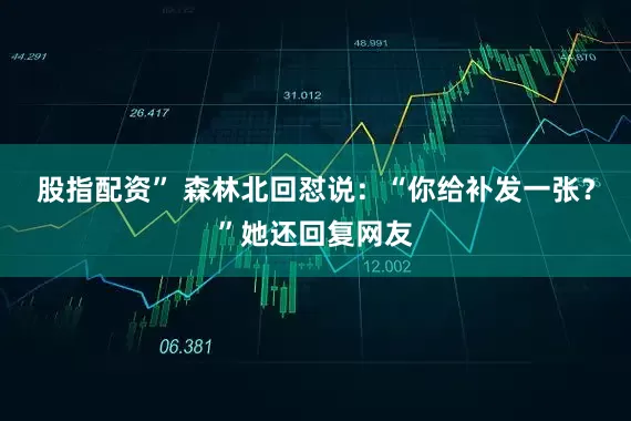 股指配资” 森林北回怼说：“你给补发一张？”她还回复网友