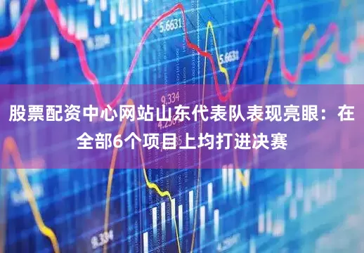 股票配资中心网站山东代表队表现亮眼：在全部6个项目上均打进决赛