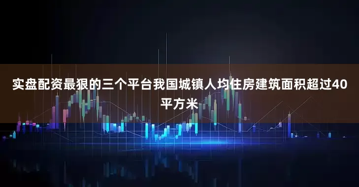 实盘配资最狠的三个平台我国城镇人均住房建筑面积超过40平方米