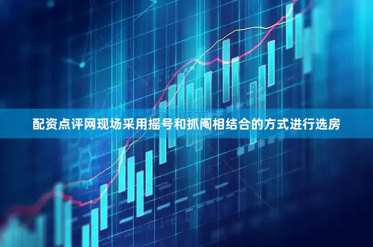 配资点评网现场采用摇号和抓阄相结合的方式进行选房