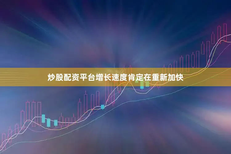 炒股配资平台增长速度肯定在重新加快