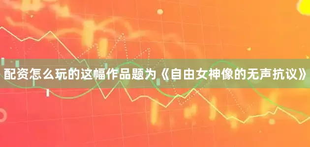 配资怎么玩的这幅作品题为《自由女神像的无声抗议》