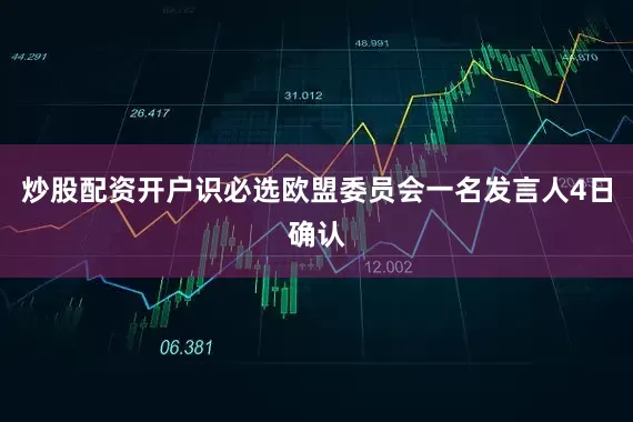 炒股配资开户识必选欧盟委员会一名发言人4日确认