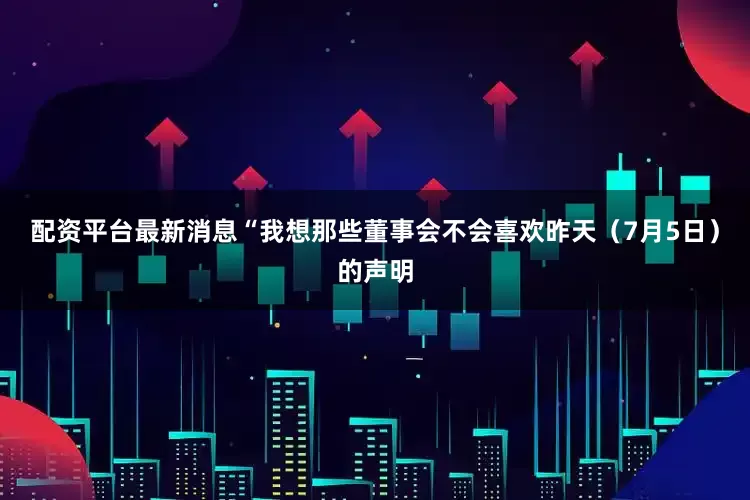 配资平台最新消息“我想那些董事会不会喜欢昨天（7月5日）的声明