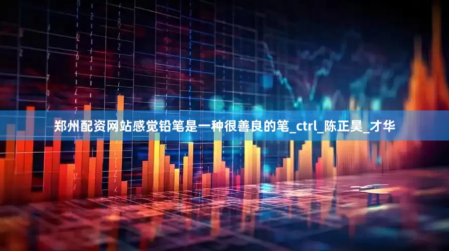 郑州配资网站感觉铅笔是一种很善良的笔_ctrl_陈正昊_才华