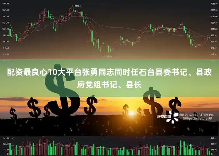配资最良心10大平台张勇同志同时任石台县委书记、县政府党组书记、县长