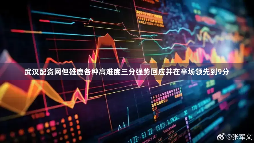 武汉配资网但雄鹿各种高难度三分强势回应并在半场领先到9分
