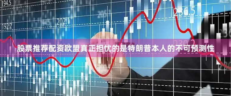 股票推荐配资欧盟真正担忧的是特朗普本人的不可预测性