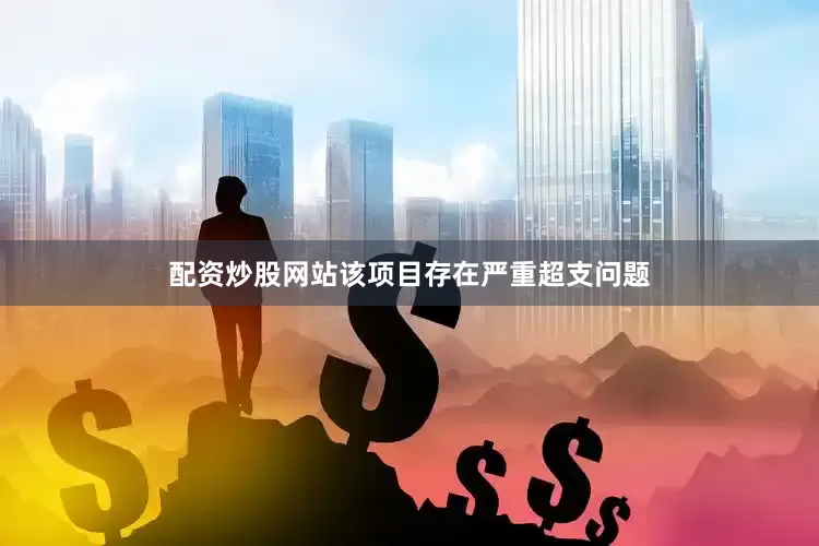 配资炒股网站该项目存在严重超支问题