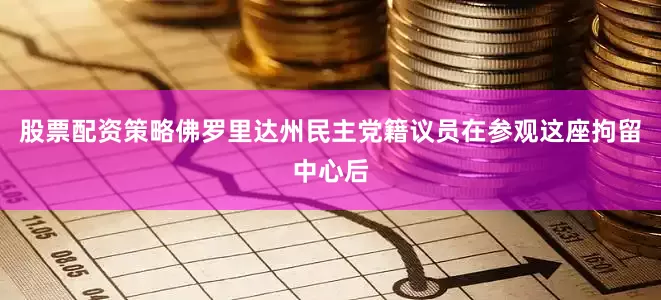 股票配资策略佛罗里达州民主党籍议员在参观这座拘留中心后