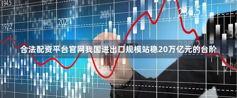 合法配资平台官网我国进出口规模站稳20万亿元的台阶