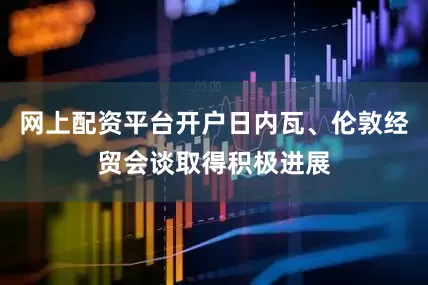 网上配资平台开户日内瓦、伦敦经贸会谈取得积极进展