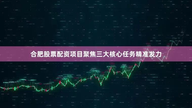 合肥股票配资项目聚焦三大核心任务精准发力