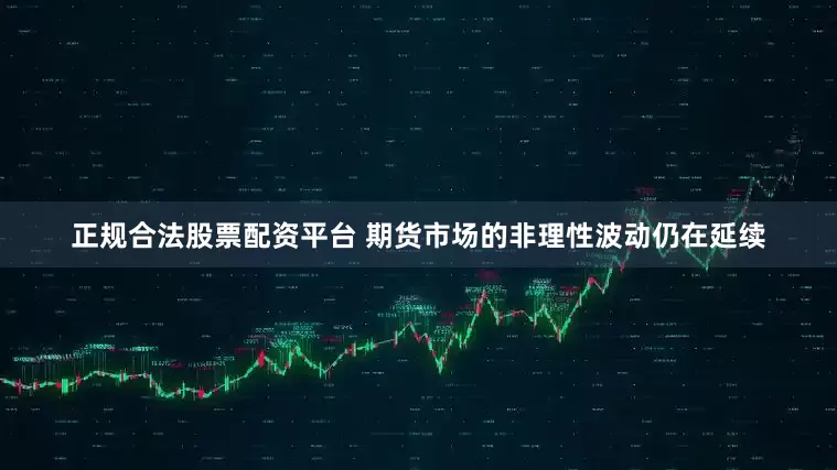正规合法股票配资平台 期货市场的非理性波动仍在延续