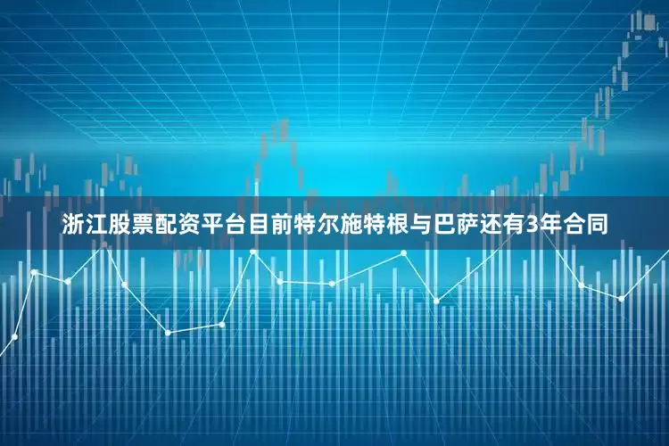 浙江股票配资平台　　目前特尔施特根与巴萨还有3年合同