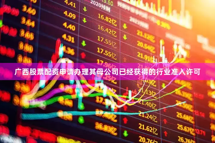 广西股票配资申请办理其母公司已经获得的行业准入许可