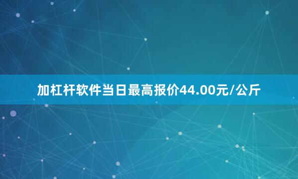 加杠杆软件当日最高报价44.00元/公斤