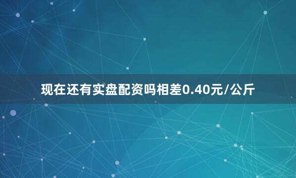 现在还有实盘配资吗相差0.40元/公斤