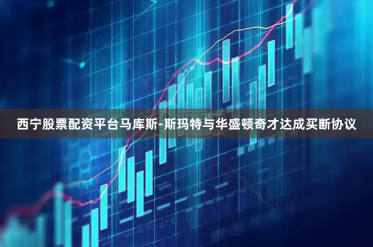 西宁股票配资平台马库斯-斯玛特与华盛顿奇才达成买断协议