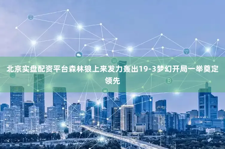 北京实盘配资平台森林狼上来发力轰出19-3梦幻开局一举奠定领先