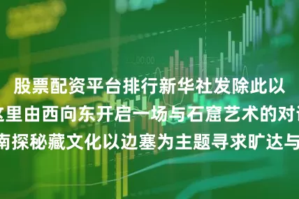 股票配资平台排行新华社发除此以外你还可以在这里由西向东开启一场与石窟艺术的对话之旅一路向南探秘藏文化以边塞为主题寻求旷达与自我……大地如诗每一站都是别样风景愿你的旅行辽阔而自由古老而又纯粹记者：何问、张睿