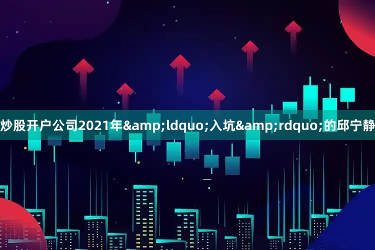 炒股开户公司2021年&ldquo;入坑&rdquo;的邱宁静