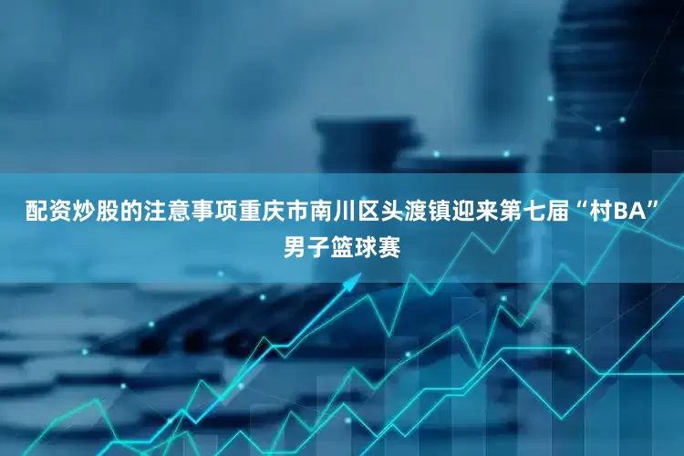 配资炒股的注意事项重庆市南川区头渡镇迎来第七届“村BA”男子篮球赛
