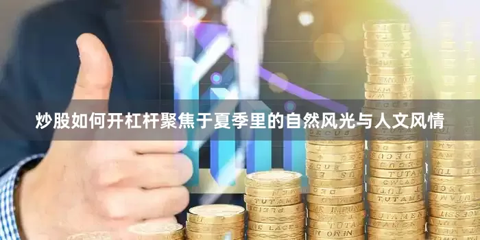 炒股如何开杠杆聚焦于夏季里的自然风光与人文风情