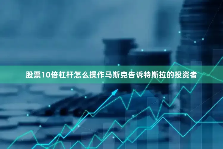 股票10倍杠杆怎么操作马斯克告诉特斯拉的投资者