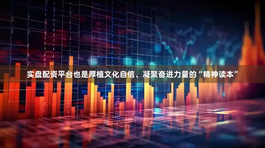 实盘配资平台也是厚植文化自信、凝聚奋进力量的“精神读本”