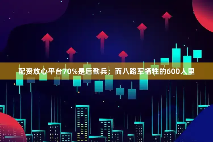 配资放心平台70%是后勤兵；而八路军牺牲的600人里