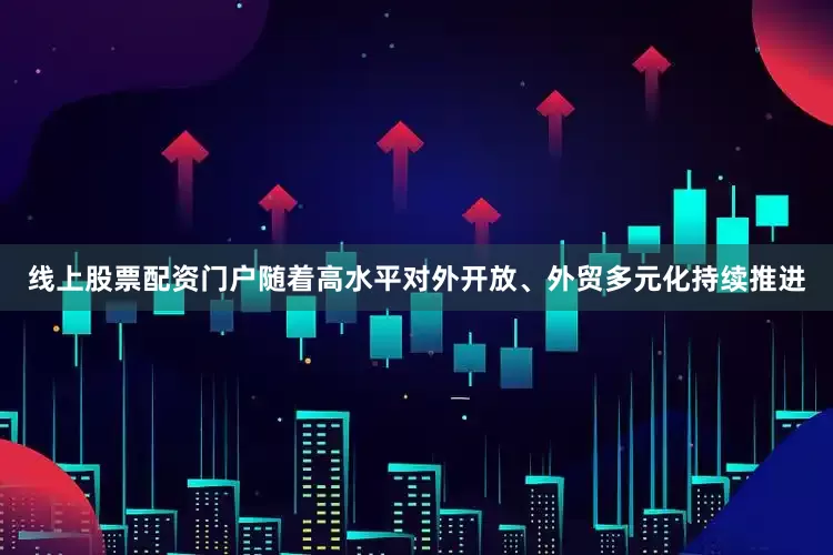 线上股票配资门户　　随着高水平对外开放、外贸多元化持续推进
