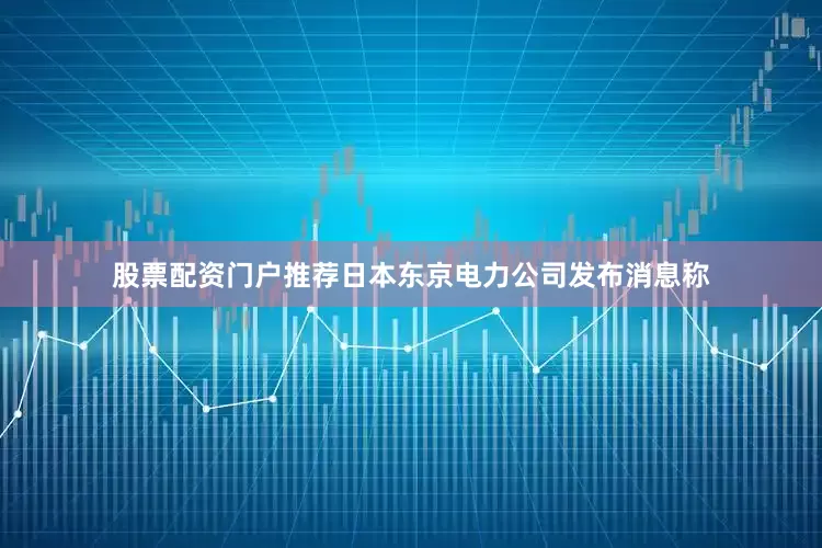 股票配资门户推荐日本东京电力公司发布消息称