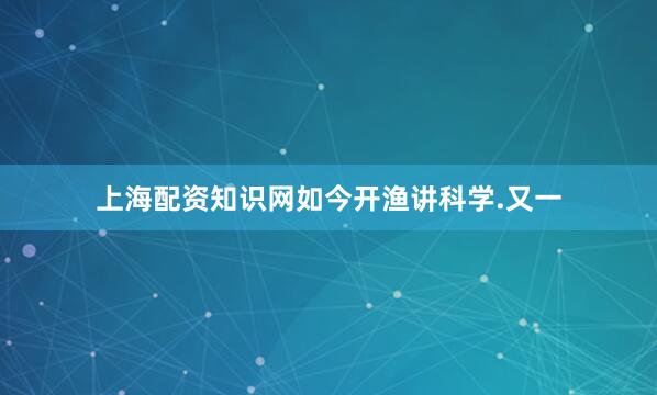 上海配资知识网如今开渔讲科学.又一