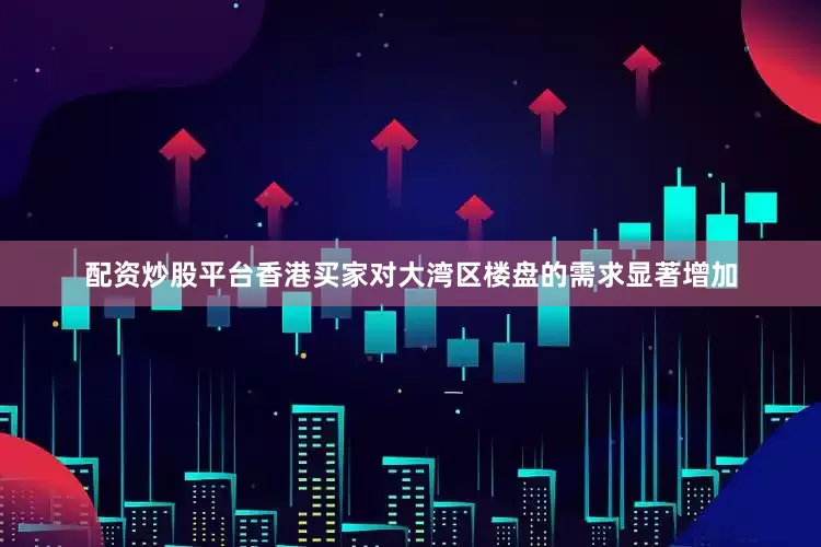 配资炒股平台香港买家对大湾区楼盘的需求显著增加