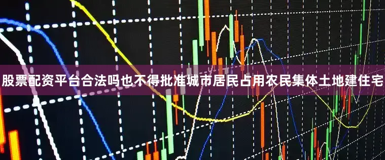 股票配资平台合法吗也不得批准城市居民占用农民集体土地建住宅
