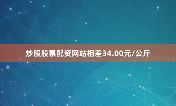 炒股股票配资网站相差34.00元/公斤