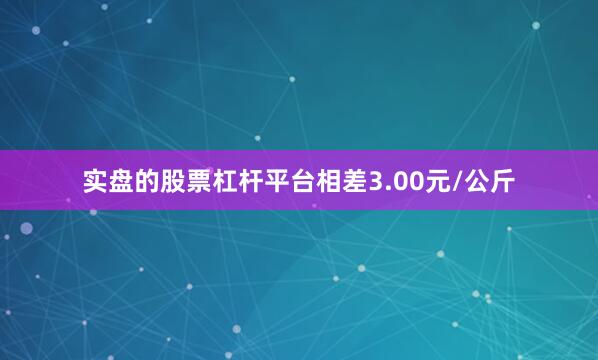 实盘的股票杠杆平台相差3.00元/公斤