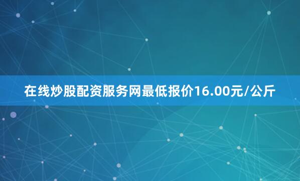 在线炒股配资服务网最低报价16.00元/公斤